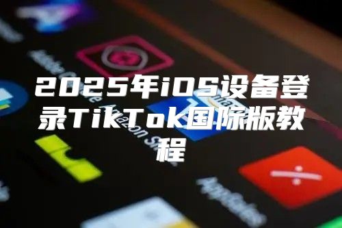 2025年iOS设备登录TikTok国际版教程