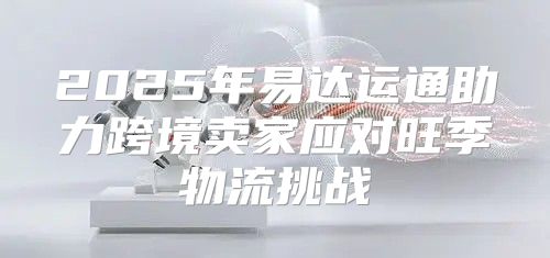 2025年易达运通助力跨境卖家应对旺季物流挑战