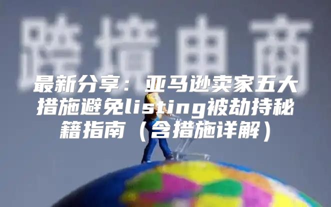 最新分享：亚马逊卖家五大措施避免listing被劫持秘籍指南含措施详解