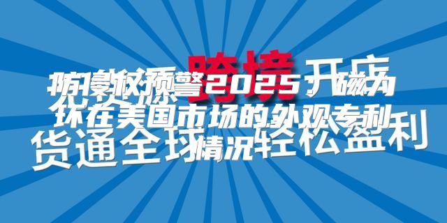 防侵权预警2025磁力环在美国市场的外观专利情况