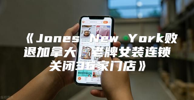 JonesNewYork败退加拿大，老牌女装连锁关闭36家门店