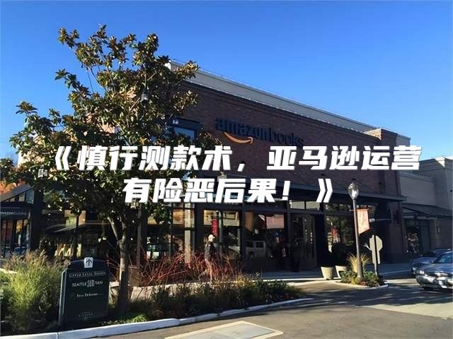 慎行测款术，亚马逊运营有险恶后果！