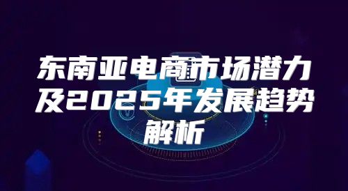 东南亚电商市场潜力及2025年发展趋势解析