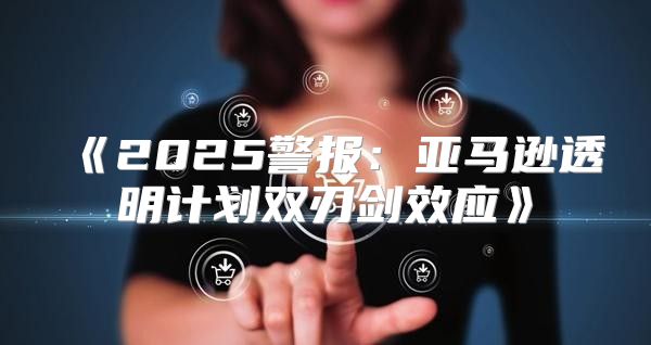 2025警报：亚马逊透明计划双刃剑效应