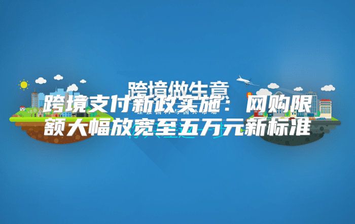 跨境支付新政实施：网购限额大幅放宽至五万元新标准