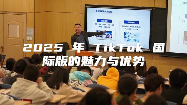 2025 年 TikTok 国际版的魅力与优势