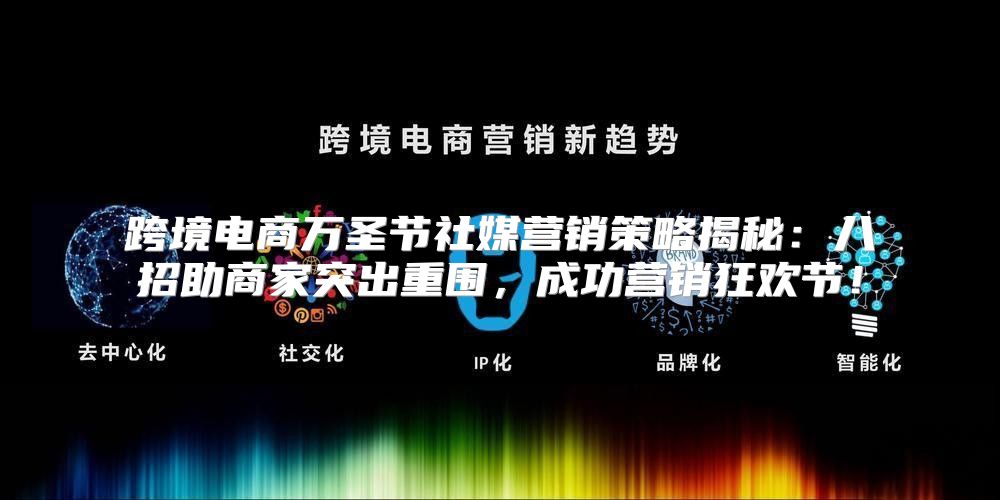 跨境电商万圣节社媒营销策略揭秘：八招助商家突出重围，成功营销狂欢节！