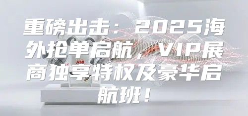 重磅出击：2025海外抢单启航，VIP展商独享特权及豪华启航班！