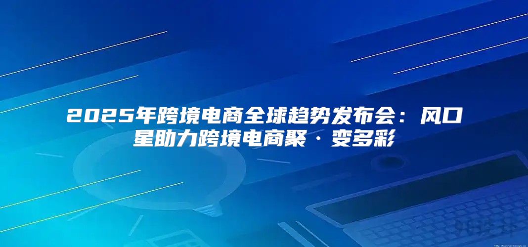 2025年跨境电商全球趋势发布会：风口星助力跨境电商聚·变多彩