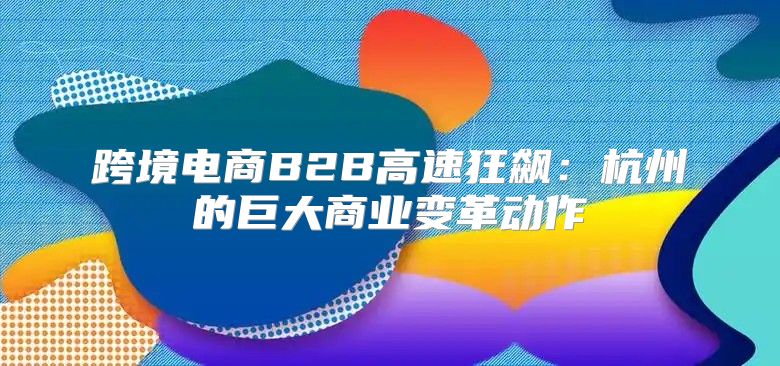 跨境电商B2B高速狂飙：杭州的巨大商业变革动作