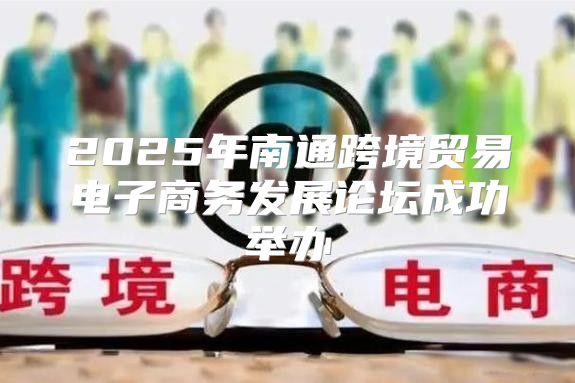 2025年南通跨境贸易电子商务发展论坛成功举办