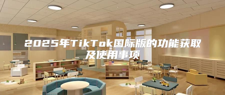 2025年TikTok国际版的功能获取及使用事项