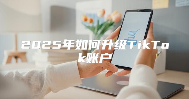 2025年如何升级TikTok账户