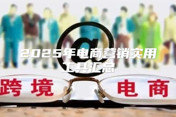 2025年电商营销实用工具汇总