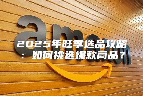 2025年旺季选品攻略：如何挑选爆款商品？