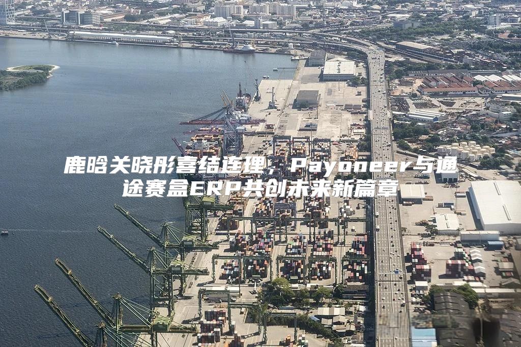 鹿晗关晓彤喜结连理，Payoneer与通途赛盒ERP共创未来新篇章