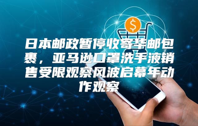 日本邮政暂停收寄华邮包裹，亚马逊口罩洗手液销售受限观察风波启幕年动作观察