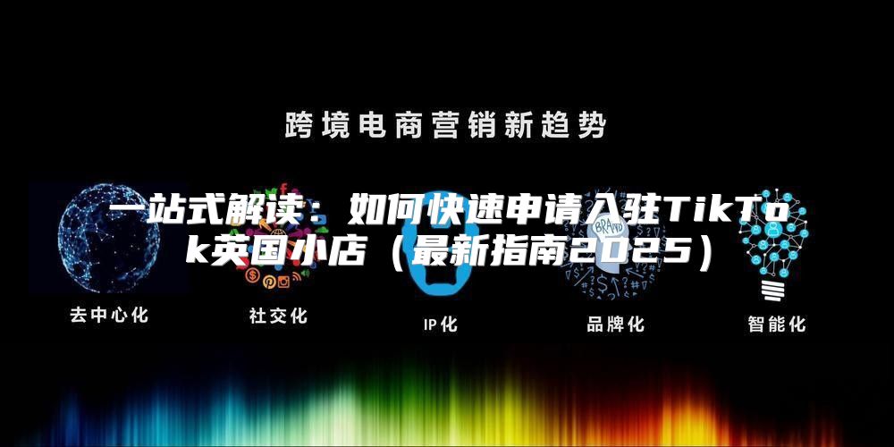 一站式解读：如何快速申请入驻TikTok英国小店最新指南2025