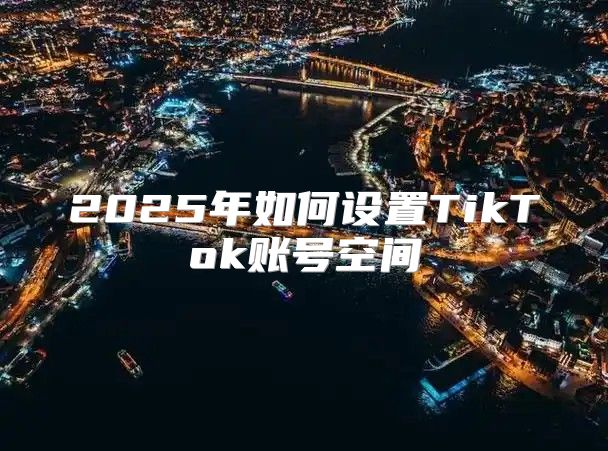 2025年如何设置TikTok账号空间