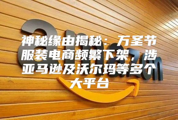 神秘缘由揭秘：万圣节服装电商频繁下架，涉亚马逊及沃尔玛等多个大平台