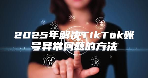 2025年解决TikTok账号异常问题的方法