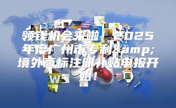 领钱机会来啦！2025年度广州市专利&amp;境外商标注册补贴申报开始！