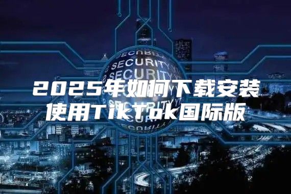 2025年如何下载安装使用TikTok国际版
