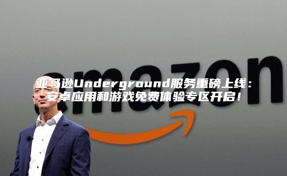 亚马逊Underground服务重磅上线：安卓应用和游戏免费体验专区开启！