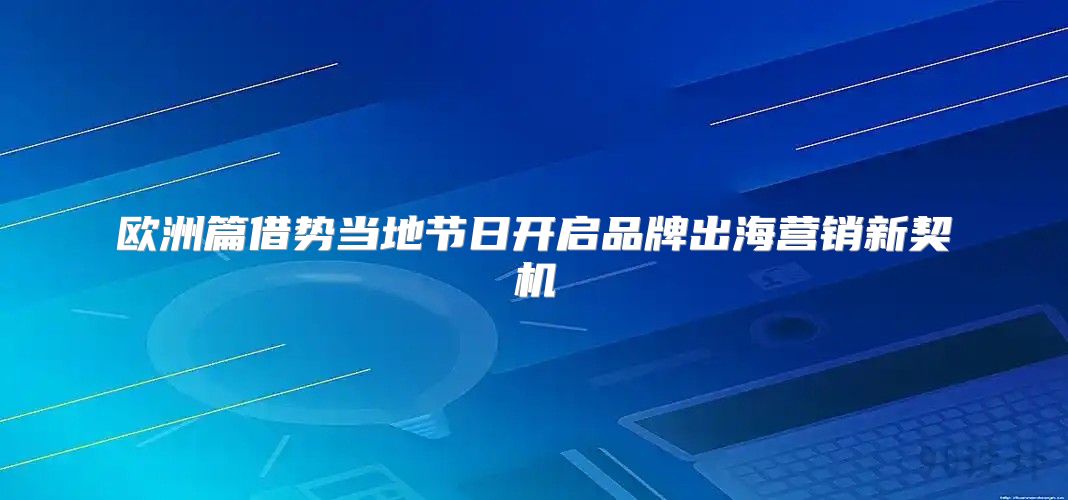 欧洲篇借势当地节日开启品牌出海营销新契机