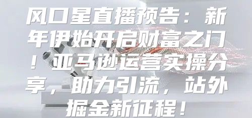 风口星直播预告：新年伊始开启财富之门！亚马逊运营实操分享，助力引流，站外掘金新征程！