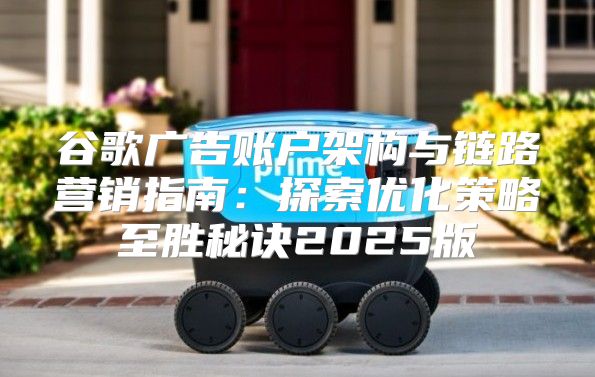 谷歌广告账户架构与链路营销指南：探索优化策略至胜秘诀2025版