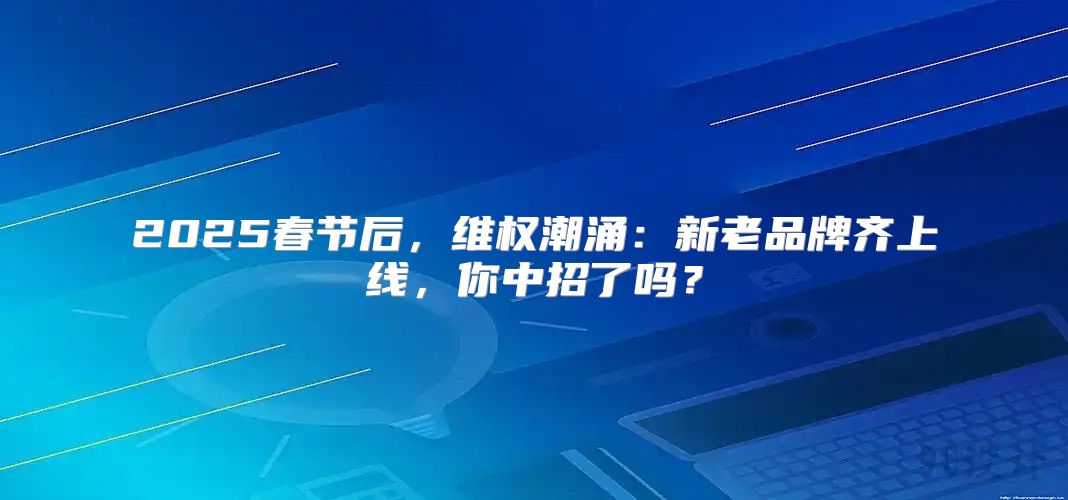 2025春节后，维权潮涌：新老品牌齐上线，你中招了吗？