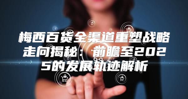 梅西百货全渠道重塑战略走向揭秘：前瞻至2025的发展轨迹解析