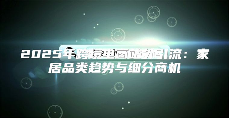 2025年跨境电商站外引流：家居品类趋势与细分商机