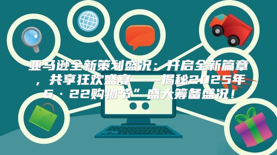 亚马逊全新策划盛况：开启全新篇章，共享狂欢盛宴——揭秘2025年6·22购物节”盛大筹备盛况！
