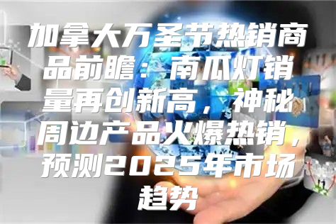 加拿大万圣节热销商品前瞻：南瓜灯销量再创新高，神秘周边产品火爆热销，预测2025年市场趋势
