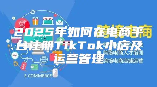 2025年如何在电商平台注册TikTok小店及运营管理