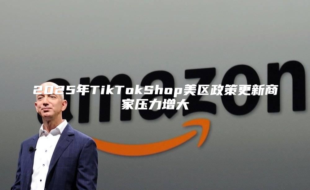 2025年TikTokShop美区政策更新商家压力增大
