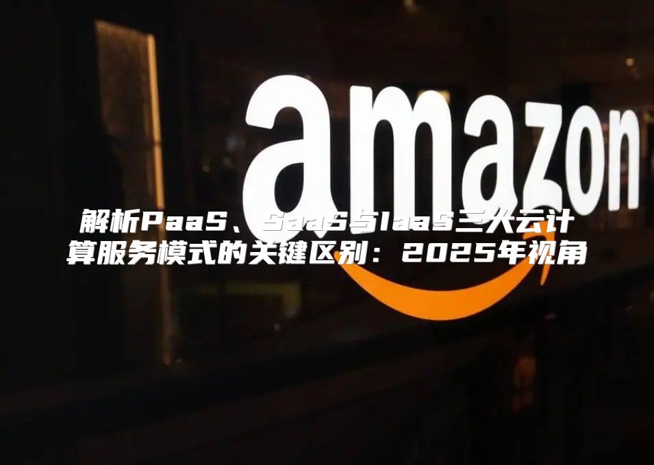 解析PaaS、SaaS与IaaS三大云计算服务模式的关键区别：2025年视角