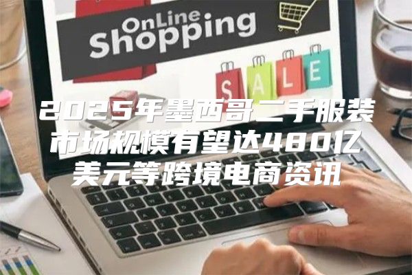 2025年墨西哥二手服装市场规模有望达480亿美元等跨境电商资讯