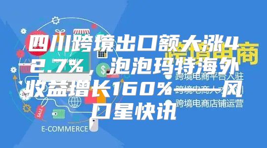 四川跨境出口额大涨42.7%，泡泡玛特海外收益增长160%——风口星快讯