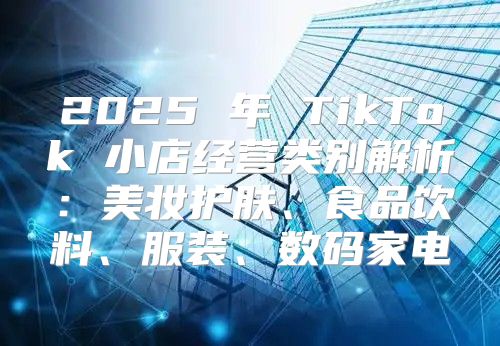 2025 年 TikTok 小店经营类别解析：美妆护肤、食品饮料、服装、数码家电