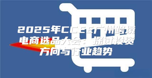 2025年CCEE广州跨境电商选品大会：探讨投资方向与行业趋势