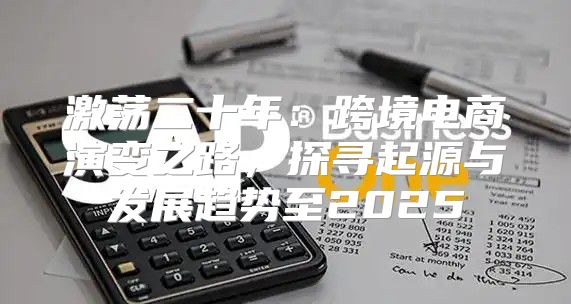 激荡二十年：跨境电商演变之路，探寻起源与发展趋势至2025