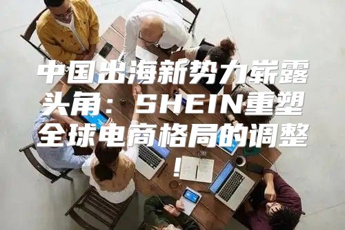 中国出海新势力崭露头角：SHEIN重塑全球电商格局的调整！