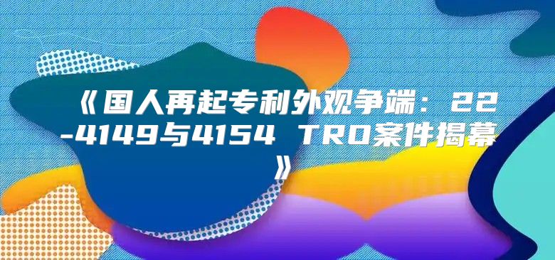 国人再起专利外观争端：22-4149与4154TRO案件揭幕