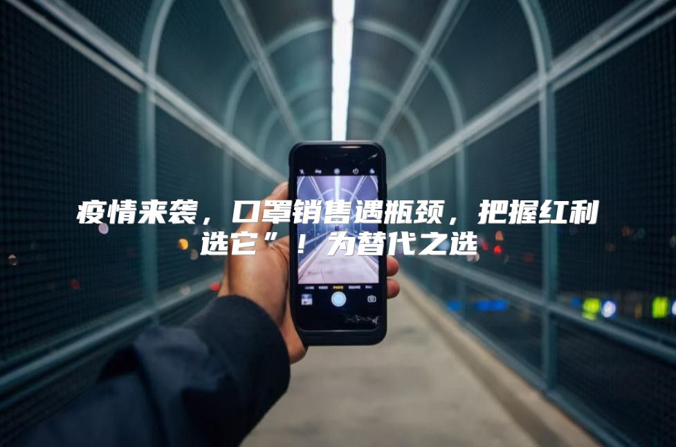 疫情来袭，口罩销售遇瓶颈，把握红利选它”！为替代之选