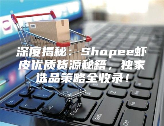 深度揭秘：Shopee虾皮优质货源秘籍，独家选品策略全收录！