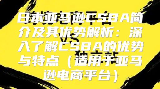 日本亚马逊CSBA简介及其优势解析：深入了解CSBA的优势与特点适用于亚马逊电商平台