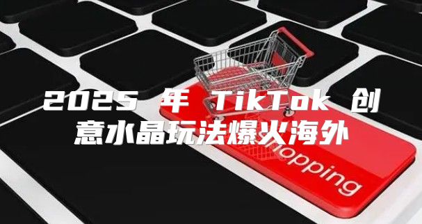 2025 年 TikTok 创意水晶玩法爆火海外